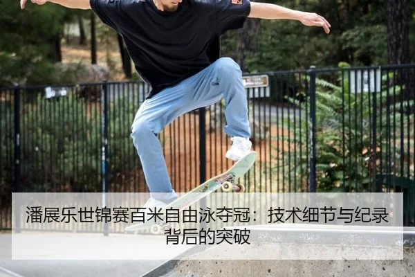 潘展乐世锦赛百米自由泳夺冠：技术细节与纪录背后的突破