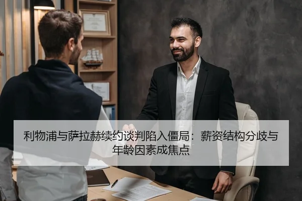 利物浦与萨拉赫续约谈判陷入僵局：薪资结构分歧与年龄因素成焦点