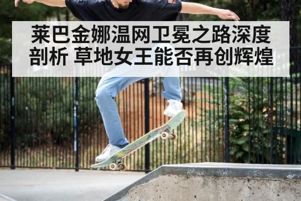 莱巴金娜温网卫冕之路深度剖析 草地女王能否再创辉煌