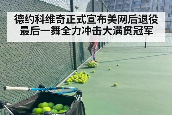 德约科维奇正式宣布美网后退役 最后一舞全力冲击大满贯冠军