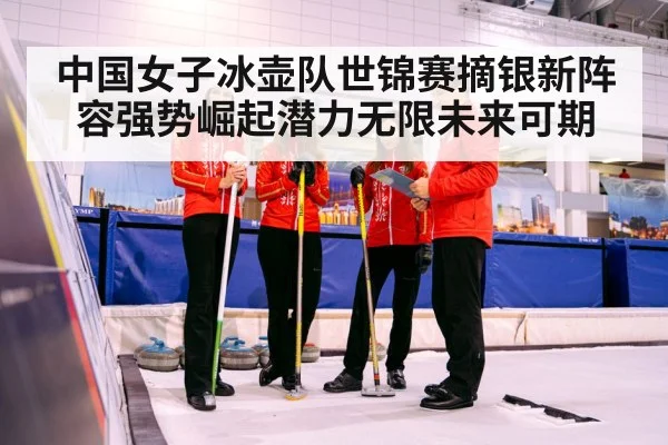 中国女子冰壶队世锦赛摘银新阵容强势崛起潜力无限未来可期