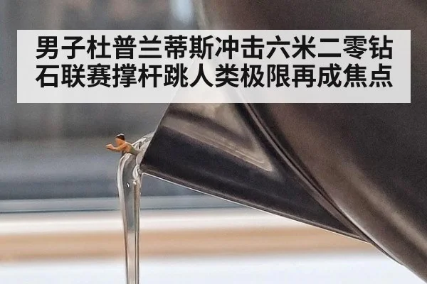 男子杜普兰蒂斯冲击六米二零钻石联赛撑杆跳人类极限再成焦点