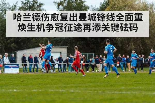哈兰德伤愈复出曼城锋线全面重焕生机争冠征途再添关键砝码