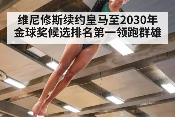 维尼修斯续约皇马至2030年金球奖候选排名第一领跑群雄