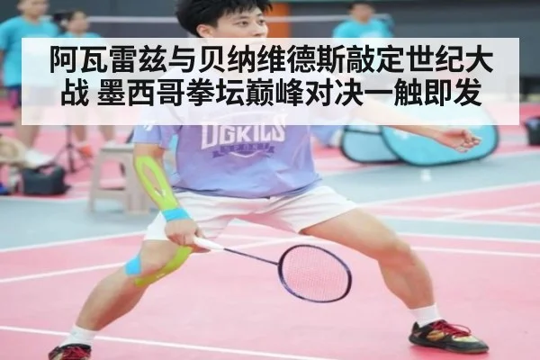阿瓦雷兹与贝纳维德斯敲定世纪大战 墨西哥拳坛巅峰对决一触即发