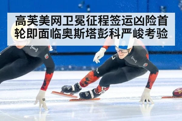 高芙美网卫冕征程签运凶险首轮即面临奥斯塔彭科严峻考验
