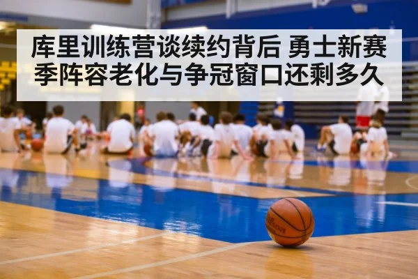库里训练营谈续约背后 勇士新赛季阵容老化与争冠窗口还剩多久