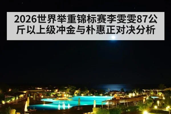 2026世界举重锦标赛李雯雯87公斤以上级冲金与朴惠正对决分析